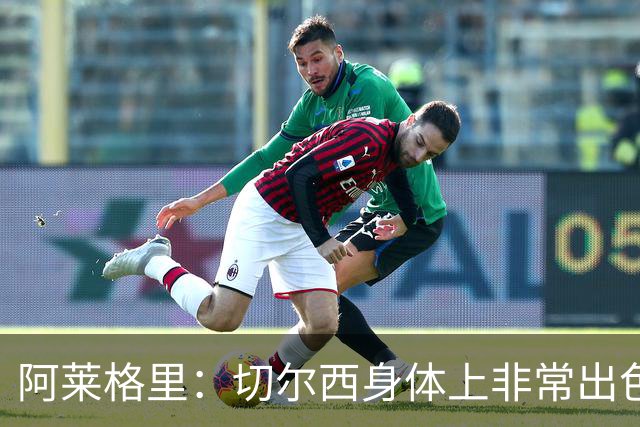 阿莱格里：切尔西身体上非常出色 连续失误伤信心