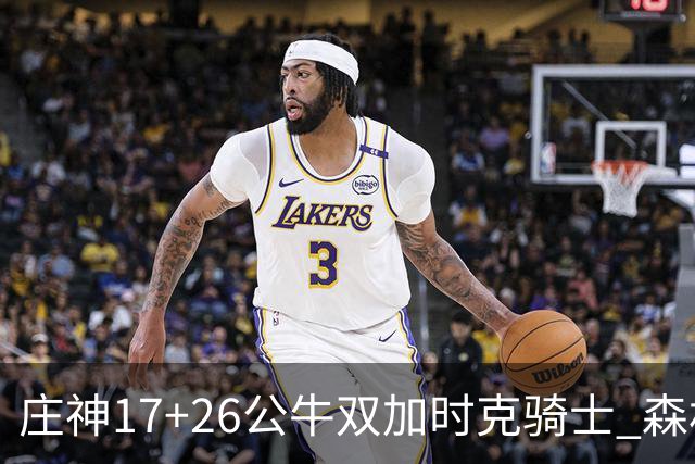庄神17+26公牛双加时克骑士 森林狼擒熊3连胜